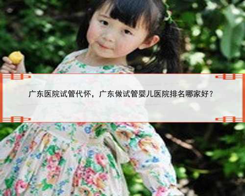 广东医院试管代怀，广东做试管婴儿医院排名哪家好？