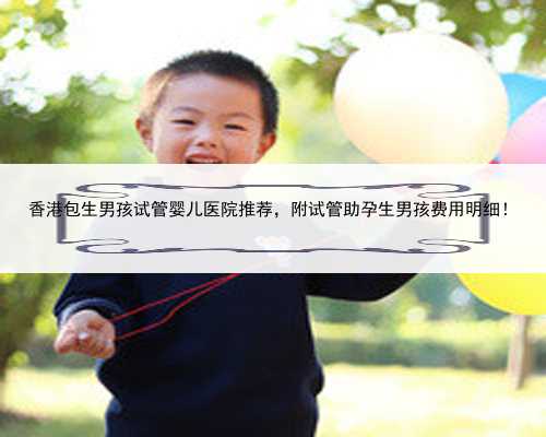 香港包生男孩试管婴儿医院推荐，附试管助孕生男孩费用明细！